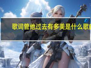 歌词管他过去有多美是什么歌曲（什么歌 歌词里面有 ldquo 管他过去有多美 rdquo 一句话）