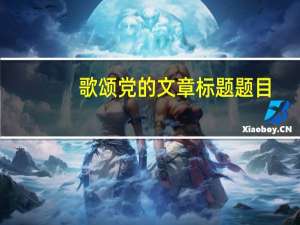 歌颂党的文章标题题目（歌颂党的文章题目）