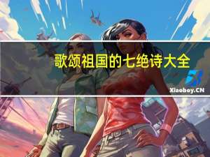 歌颂祖国的七绝诗大全（歌颂祖国的七律诗歌）