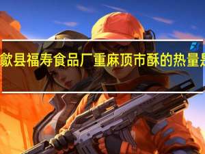 歙县福寿食品厂 重麻顶市酥的热量是多少