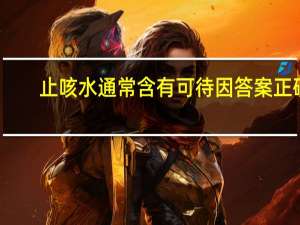 止咳水通常含有可待因答案正确（止咳水通常含有可待因）