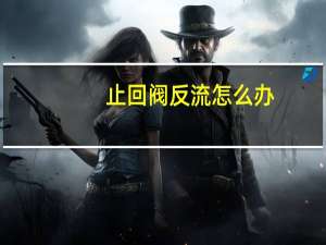 止回阀反流怎么办