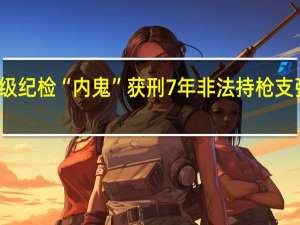 正厅级纪检“内鬼”获刑7年 非法持枪支弹药案宣判