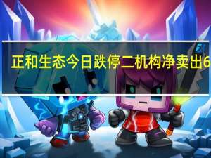 正和生态今日跌停 二机构净卖出6298.19万元