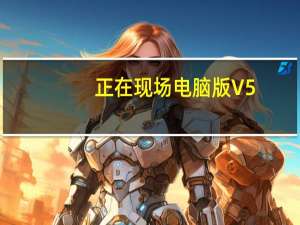 正在现场电脑版 V5.10.2 免费PC版（正在现场电脑版 V5.10.2 免费PC版功能简介）