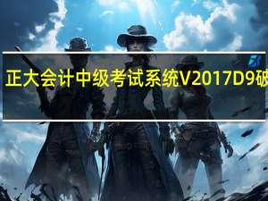 正大会计中级考试系统 V2017D9 破解版（正大会计中级考试系统 V2017D9 破解版功能简介）