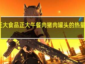 正大食品 正大 午餐肉猪肉罐头的热量是多少