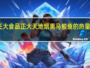 正大食品 正大天地烟熏马鲛鱼的热量是多少