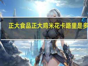 正大食品 正大 鸡米花卡路里是多少