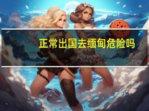 正常出国去缅甸危险吗