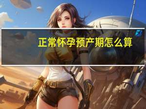 正常怀孕预产期怎么算（怀孕预产期怎么算）