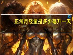 正常月经量是多少毫升一天（正常月经量是多少）