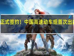 正式签约！中国高速动车组首次出口欧洲：最高时速200公里