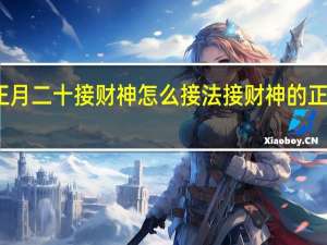 正月二十接财神怎么接法 接财神的正确方法