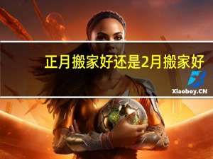正月搬家好还是2月搬家好