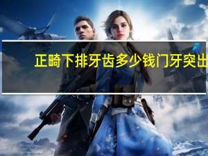 正畸下排牙齿多少钱 门牙突出，下牙两颗是歪的，矫正需要多少钱