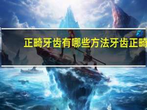 正畸牙齿有哪些方法 牙齿正畸步骤