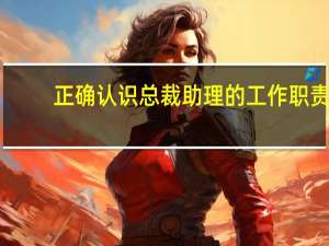 正确认识总裁助理的工作职责