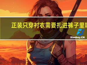 正装只穿衬衣需要扎进裤子里吗