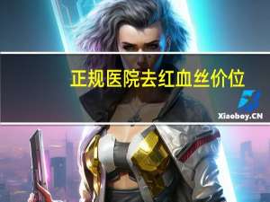 正规医院去红血丝价位(什么护肤品能够去掉红血丝呢)