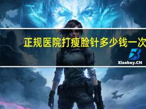 正规医院打瘦脸针多少钱一次(一般瘦脸针要多少钱)