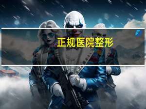 正规医院整形，什么是正规的整形医院