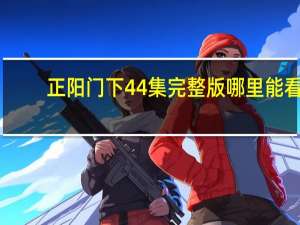 正阳门下44集完整版哪里能看（正阳门下44集完整版）