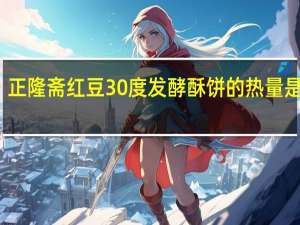 正隆斋 红豆30度发酵酥饼的热量是多少