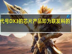 此前网传代号DX3的芯片产品即为联发科的下一代旗舰芯片