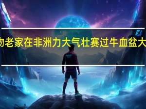 此物老家在非洲力大气壮赛过牛血盆大口吼一声