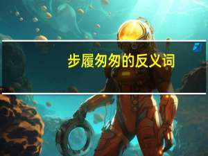 步履匆匆的反义词（步履匆匆的意思）