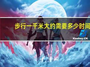 步行一千米大约需要多少时间