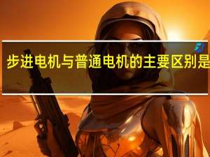 步进电机与普通电机的主要区别是什么