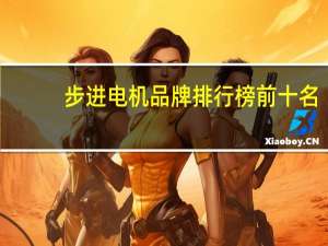 步进电机品牌排行榜前十名（步进电机品牌）