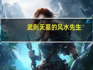 武则天墓的风水先生（武则天墓地风水）