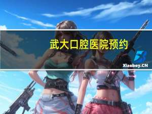 武大口腔医院预约，武汉口腔医院怎么预约