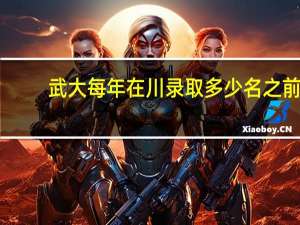 武大每年在川录取多少名之前
