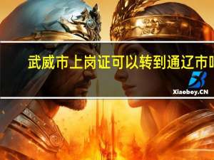 武威市上岗证可以转到通辽市吗