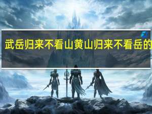 武岳归来不看山黄山归来不看岳的意思