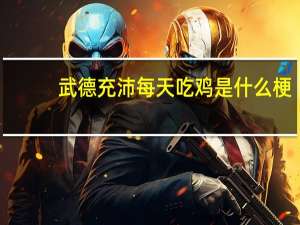 武德充沛每天吃鸡是什么梗（吃鸡是什么梗）