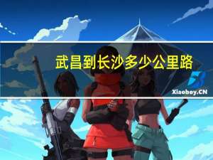 武昌到长沙多少公里路（武昌到长沙）