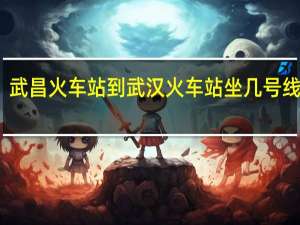 武昌火车站到武汉火车站坐几号线地铁（武昌火车站到武汉火车站）