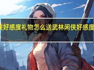 武林闲侠好感度礼物怎么送 武林闲侠好感度礼物赠送指南
