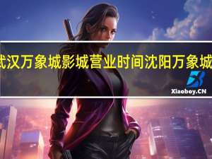 武汉万象城影城营业时间 沈阳万象城电影院