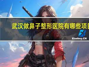 武汉做鼻子整形医院有哪些项目 在武汉哪里做鼻子比较好哪