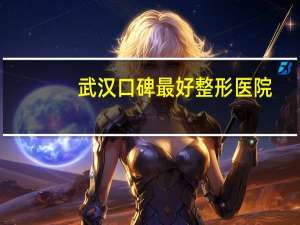 武汉口碑最好整形医院，武汉比较大的整形医院有那些