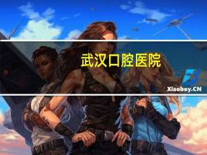 武汉 口腔医院？武汉有哪些好一点的口腔医院