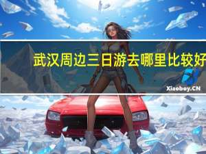 武汉周边三日游去哪里比较好