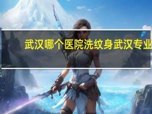 武汉哪个医院洗纹身 武汉专业洗纹身老店！谢谢~