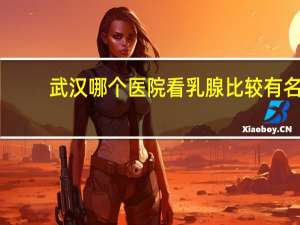 武汉哪个医院看乳腺比较有名，武汉市中心医院甲状腺乳腺外科好不好